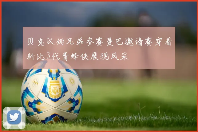贝克汉姆兄弟参赛曼巴邀请赛穿着科比3代青蜂侠展现风采