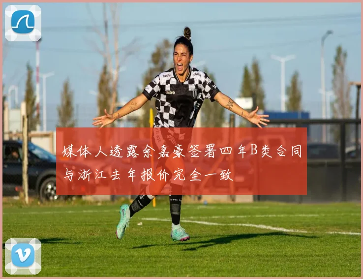 媒体人透露余嘉豪签署四年B类合同与浙江去年报价完全一致