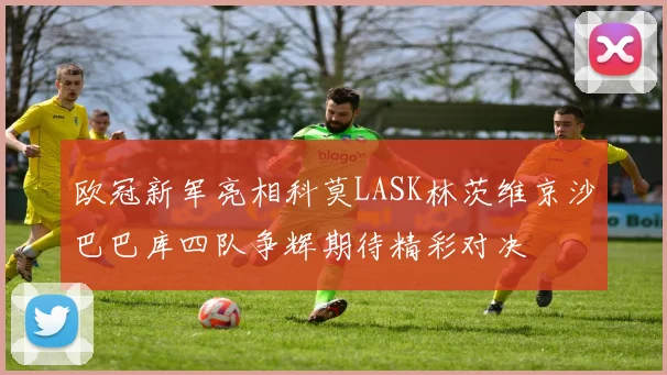 欧冠新军亮相科莫LASK林茨维京沙巴巴库四队争辉期待精彩对决