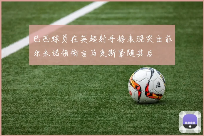 巴西球员在英超射手榜表现突出菲尔米诺领衔吉马良斯紧随其后