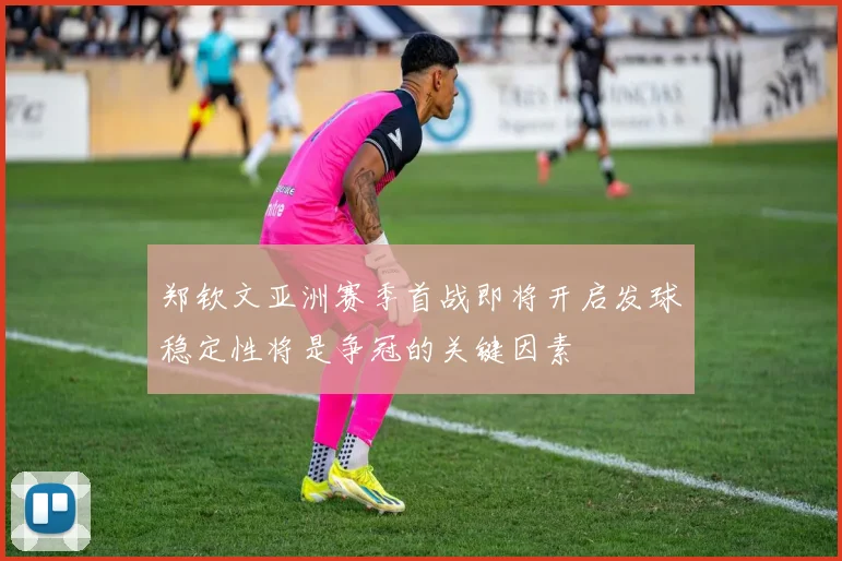 郑钦文亚洲赛季首战即将开启发球稳定性将是争冠的关键因素