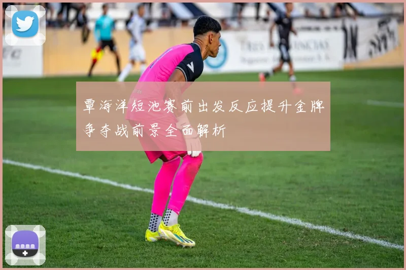 覃海洋短池赛前出发反应提升金牌争夺战前景全面解析