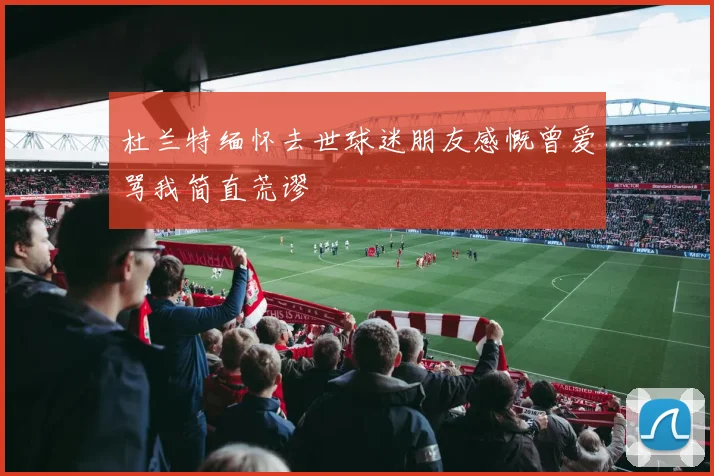 杜兰特缅怀去世球迷朋友感慨曾爱骂我简直荒谬