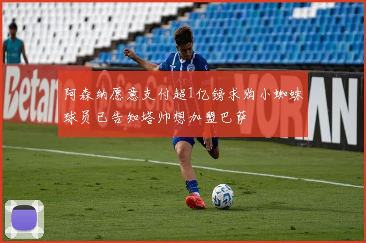 阿森纳愿意支付超1亿镑求购小蜘蛛球员已告知塔帅想加盟巴萨