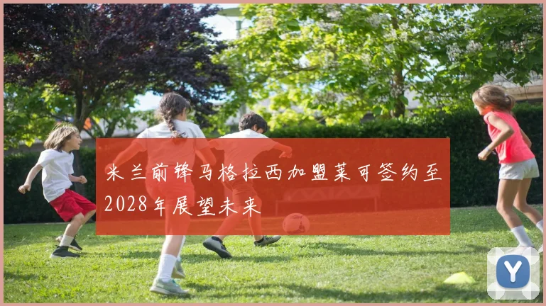 米兰前锋马格拉西加盟莱可签约至2028年展望未来