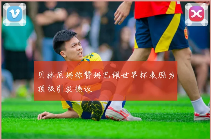 贝林厄姆称赞姆巴佩世界杯表现为顶级引发热议