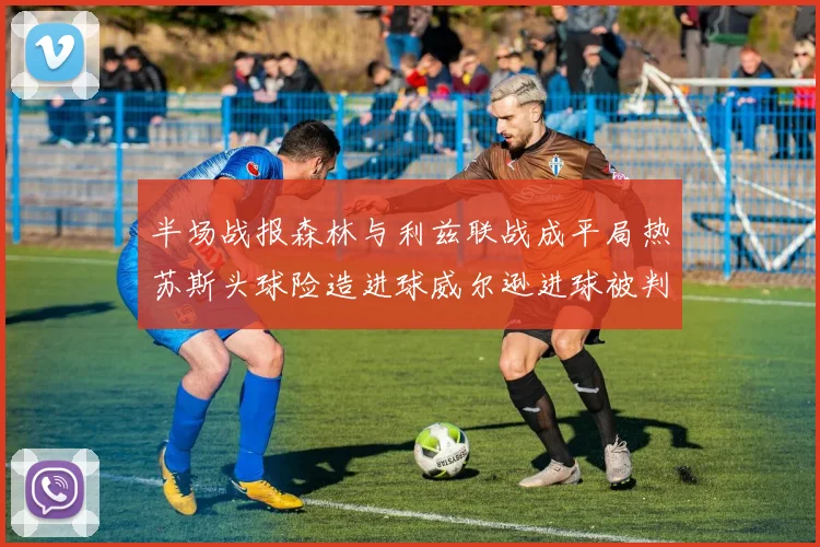 半场战报森林与利兹联战成平局热苏斯头球险造进球威尔逊进球被判无效