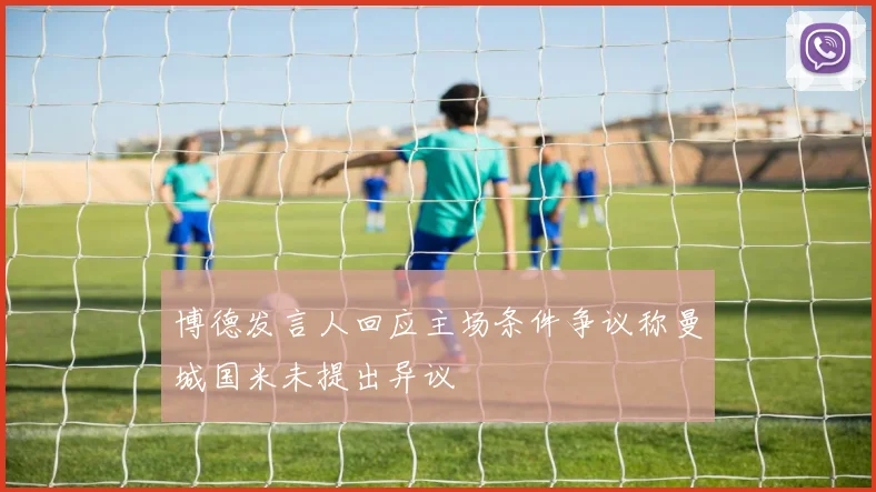 博德发言人回应主场条件争议称曼城国米未提出异议