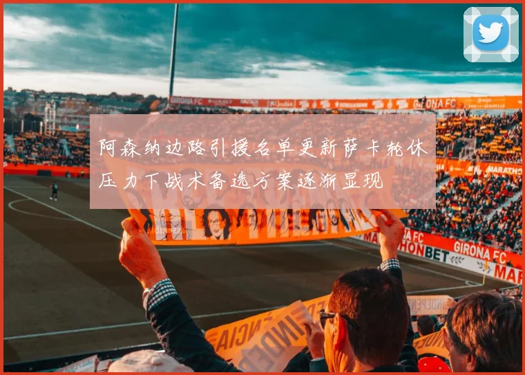 阿森纳边路引援名单更新萨卡轮休压力下战术备选方案逐渐显现