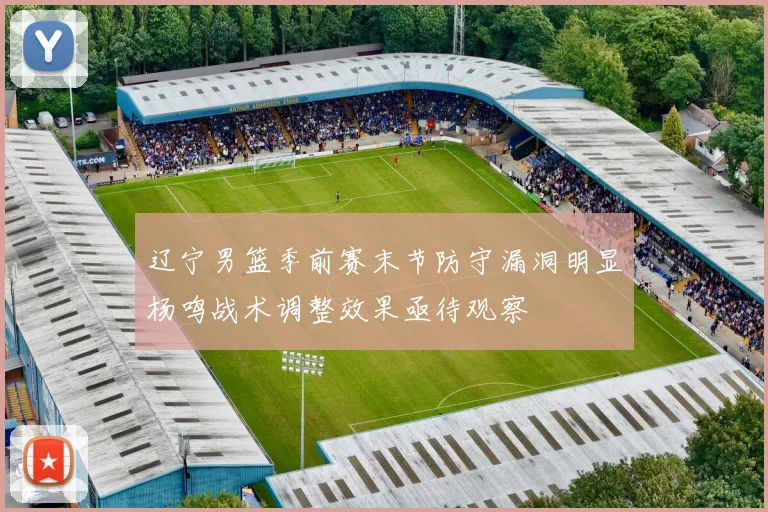 辽宁男篮季前赛末节防守漏洞明显杨鸣战术调整效果亟待观察