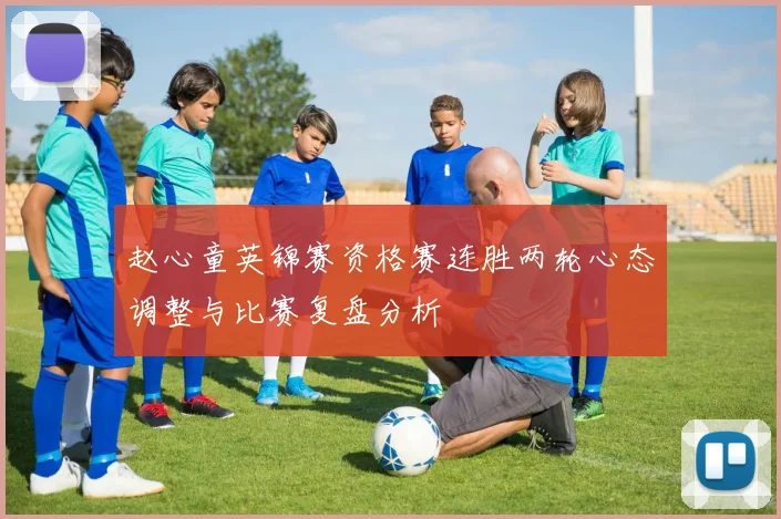 赵心童英锦赛资格赛连胜两轮心态调整与比赛复盘分析