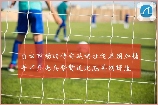 自由市场的传奇延续杜伦库明加携手不死老兵登赞追比威再创辉煌