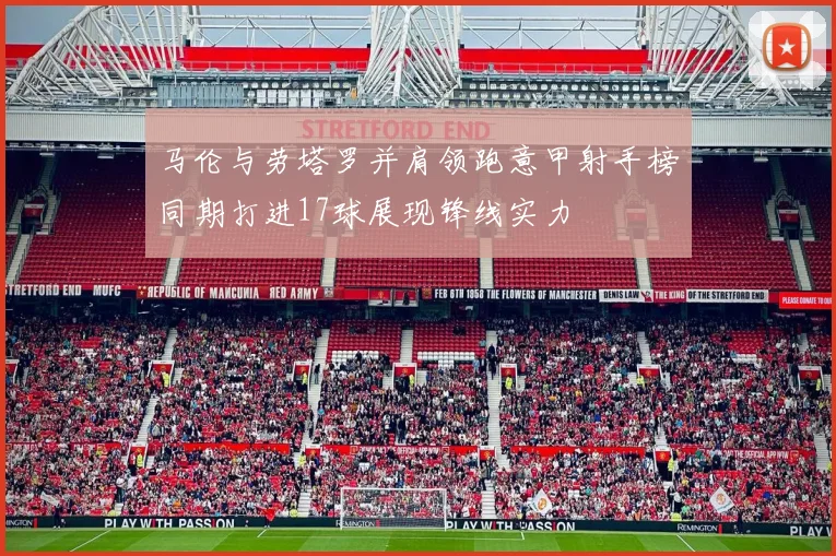 马伦与劳塔罗并肩领跑意甲射手榜同期打进17球展现锋线实力