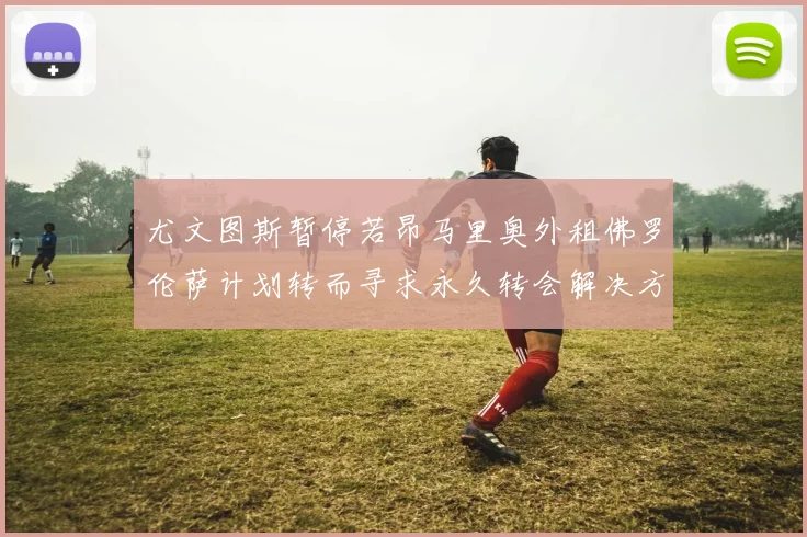 尤文图斯暂停若昂马里奥外租佛罗伦萨计划转而寻求永久转会解决方案