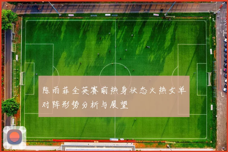 陈雨菲全英赛前热身状态火热女单对阵形势分析与展望
